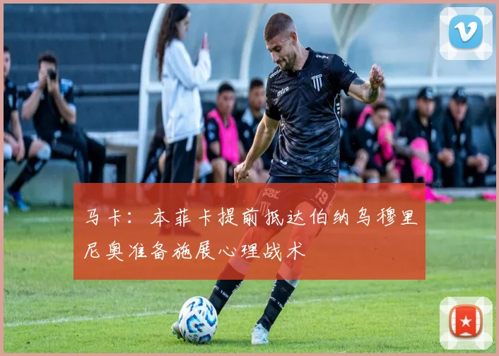 马卡：本菲卡提前抵达伯纳乌穆里尼奥准备施展心理战术