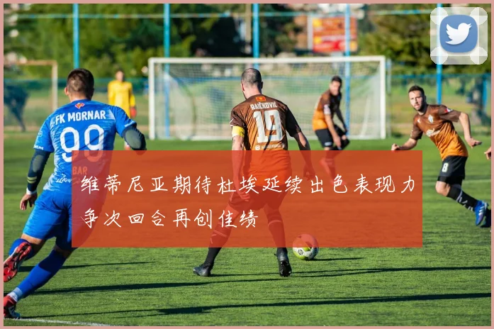 维蒂尼亚期待杜埃延续出色表现力争次回合再创佳绩