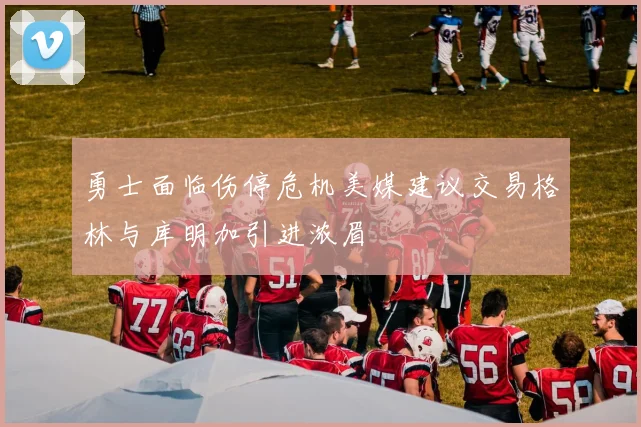勇士面临伤停危机美媒建议交易格林与库明加引进浓眉