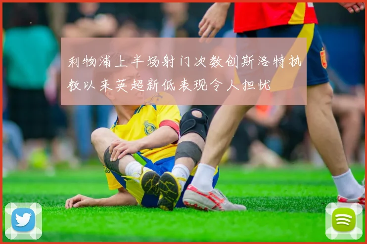 利物浦上半场射门次数创斯洛特执教以来英超新低表现令人担忧