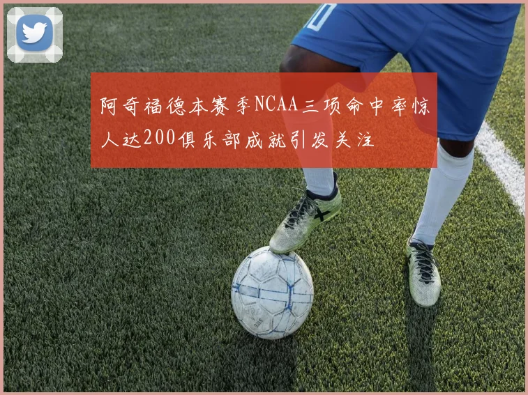 阿奇福德本赛季NCAA三项命中率惊人达200俱乐部成就引发关注