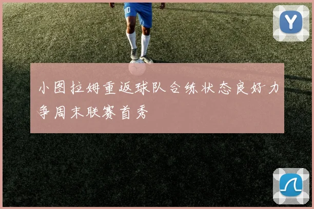 小图拉姆重返球队合练状态良好力争周末联赛首秀