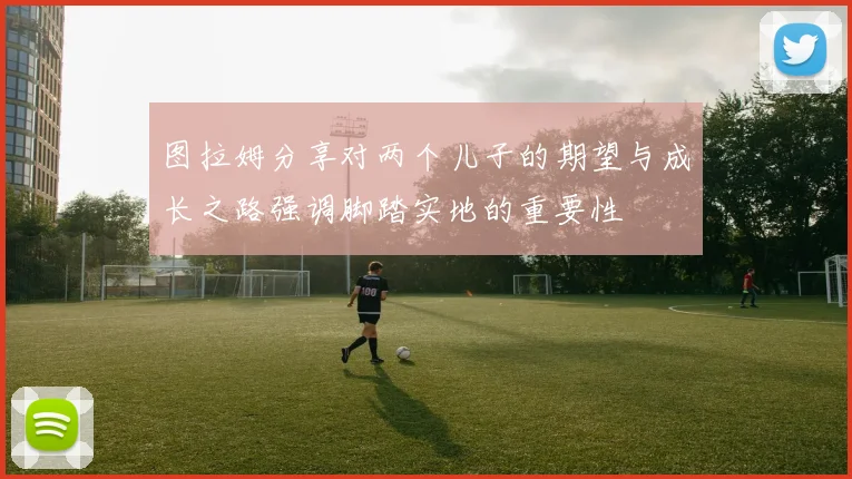 图拉姆分享对两个儿子的期望与成长之路强调脚踏实地的重要性