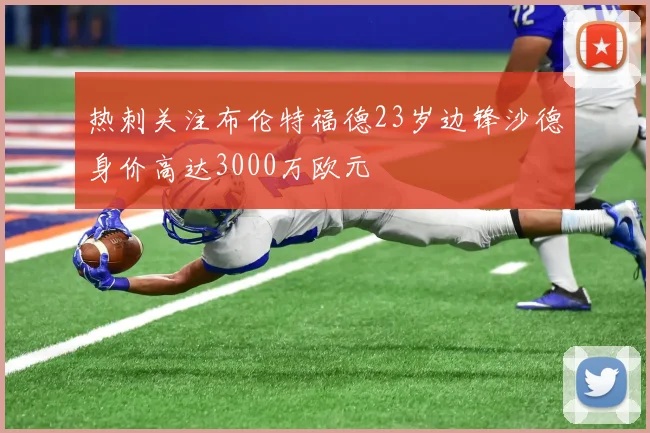 热刺关注布伦特福德23岁边锋沙德身价高达3000万欧元