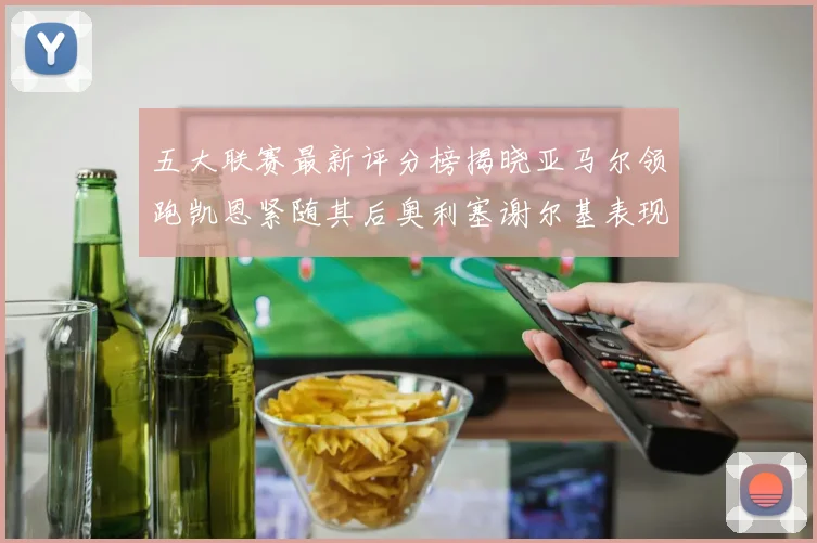 五大联赛最新评分榜揭晓亚马尔领跑凯恩紧随其后奥利塞谢尔基表现亮眼