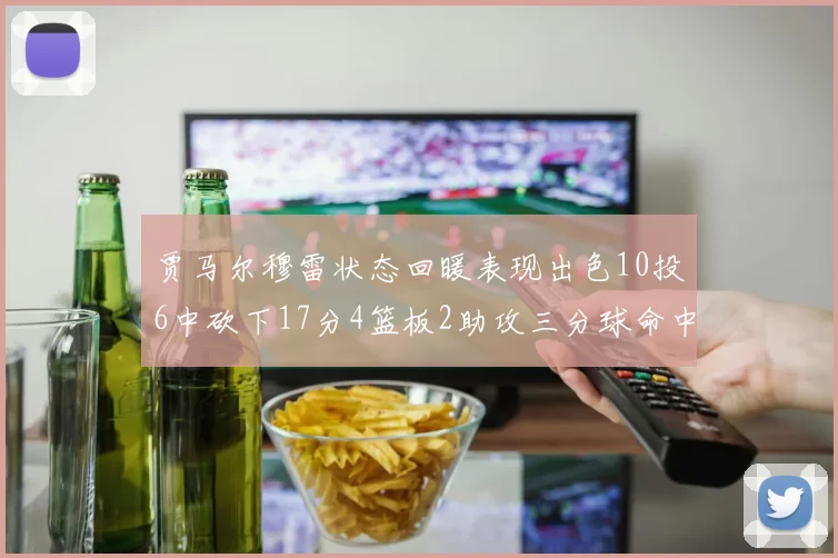 贾马尔穆雷状态回暖表现出色10投6中砍下17分4篮板2助攻三分球命中率高达50