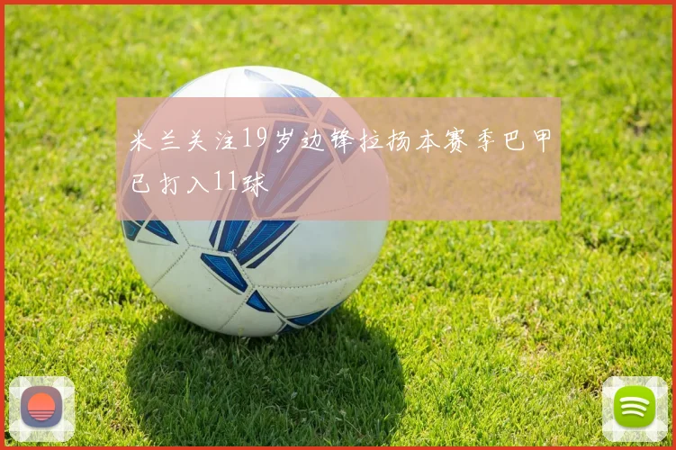 米兰关注19岁边锋拉扬本赛季巴甲已打入11球