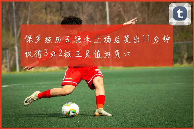 保罗经历五场未上场后复出11分钟仅得3分2板正负值为负六
