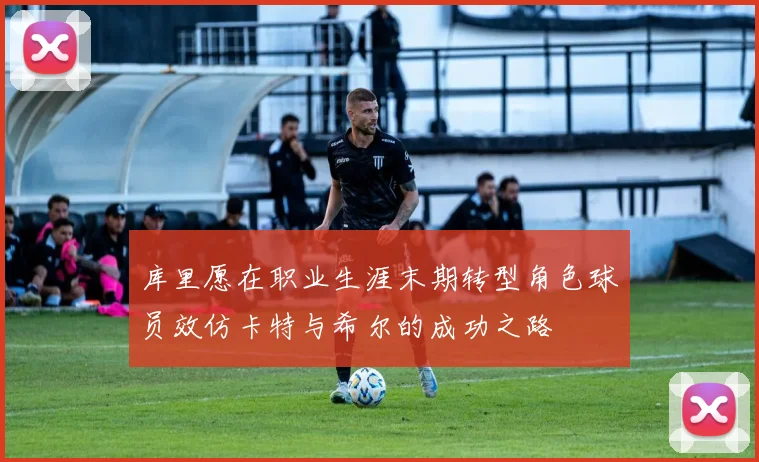 库里愿在职业生涯末期转型角色球员效仿卡特与希尔的成功之路