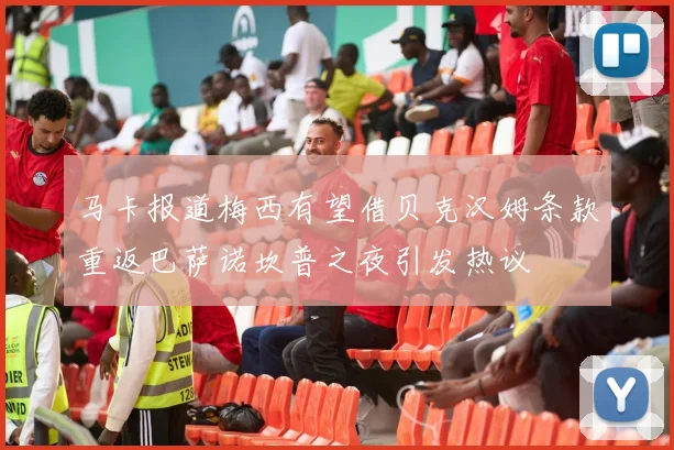 马卡报道梅西有望借贝克汉姆条款重返巴萨诺坎普之夜引发热议
