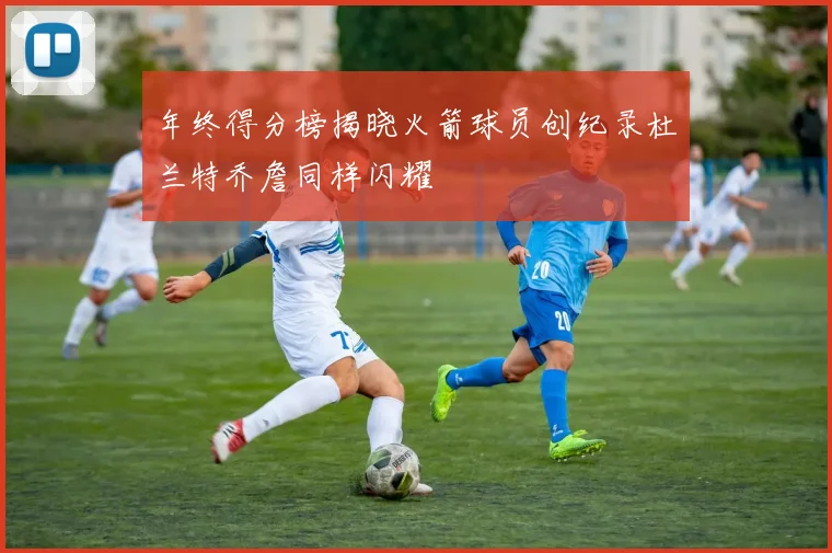 年终得分榜揭晓火箭球员创纪录杜兰特乔詹同样闪耀