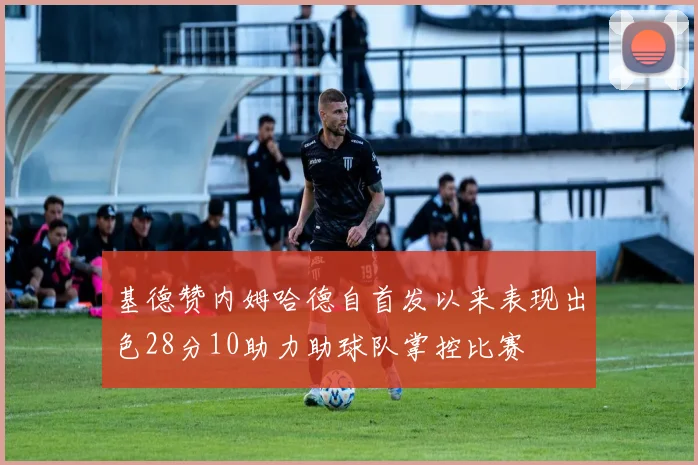 基德赞内姆哈德自首发以来表现出色28分10助力助球队掌控比赛