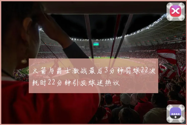 火箭与爵士激战最后3分钟罚球22次耗时22分钟引发球迷热议