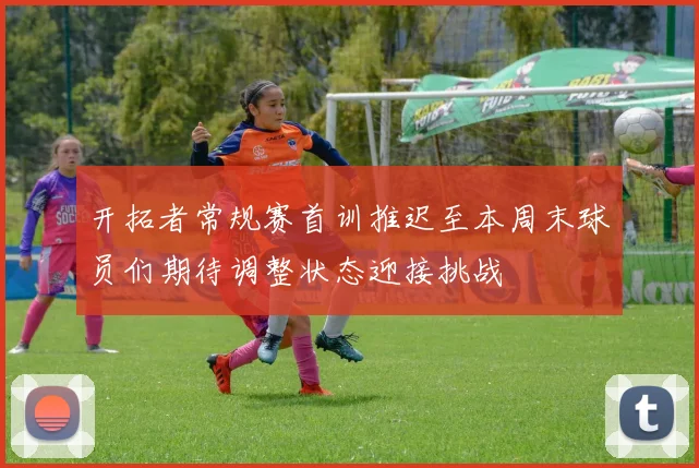 开拓者常规赛首训推迟至本周末球员们期待调整状态迎接挑战
