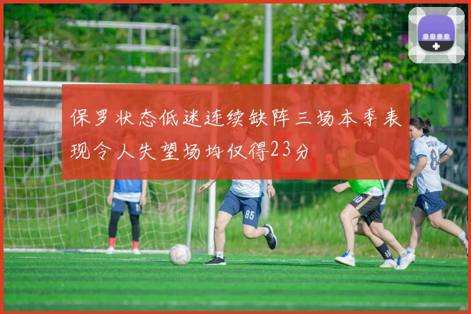 保罗状态低迷连续缺阵三场本季表现令人失望场均仅得23分