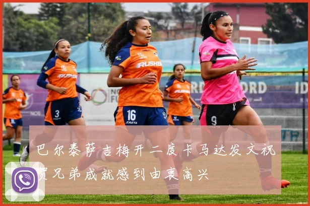 巴尔泰萨吉梅开二度卡马达发文祝贺兄弟成就感到由衷高兴