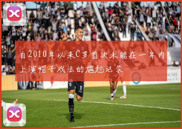 自2010年以来C罗首次未能在一年内上演帽子戏法的尴尬记录