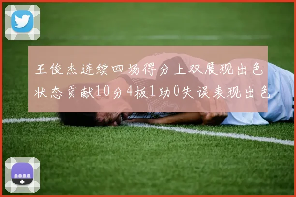 王俊杰连续四场得分上双展现出色状态贡献10分4板1助0失误表现出色
