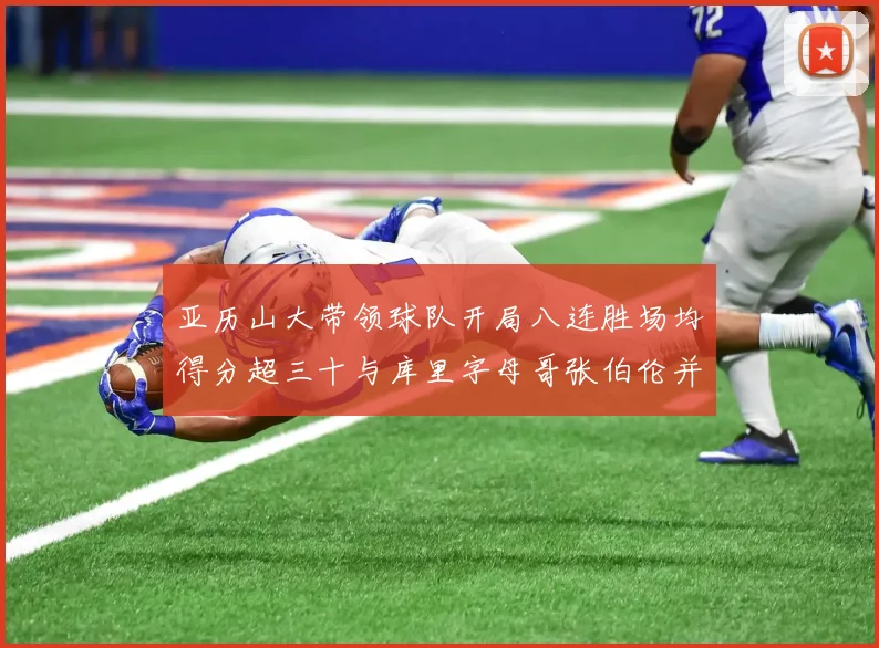 亚历山大带领球队开局八连胜场均得分超三十与库里字母哥张伯伦并肩争锋
