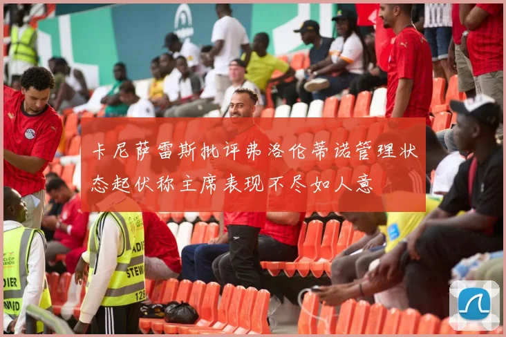 卡尼萨雷斯批评弗洛伦蒂诺管理状态起伏称主席表现不尽如人意