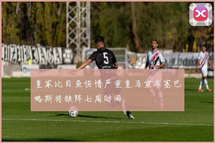 皇家比目鱼伤情严重皇马宣布塞巴略斯将缺阵七周时间