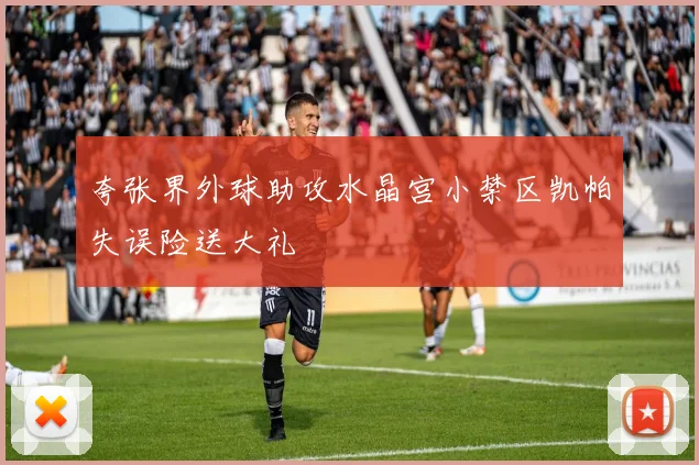 夸张界外球助攻水晶宫小禁区凯帕失误险送大礼
