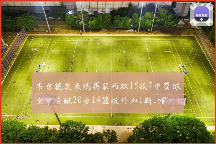 韦尔稳定表现再获两双15投7中罚球全中贡献20分14篮板外加1断1帽