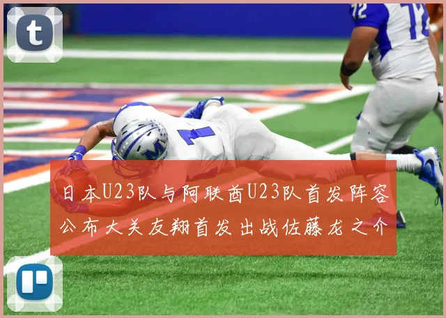 日本U23队与阿联酋U23队首发阵容公布大关友翔首发出战佐藤龙之介替补待命