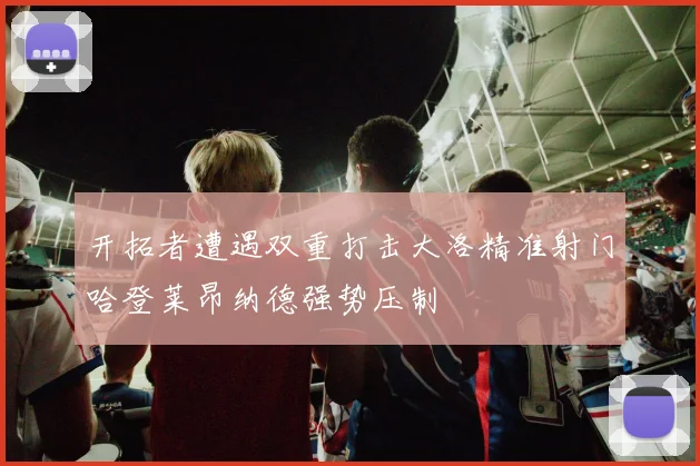 开拓者遭遇双重打击大洛精准射门哈登莱昂纳德强势压制