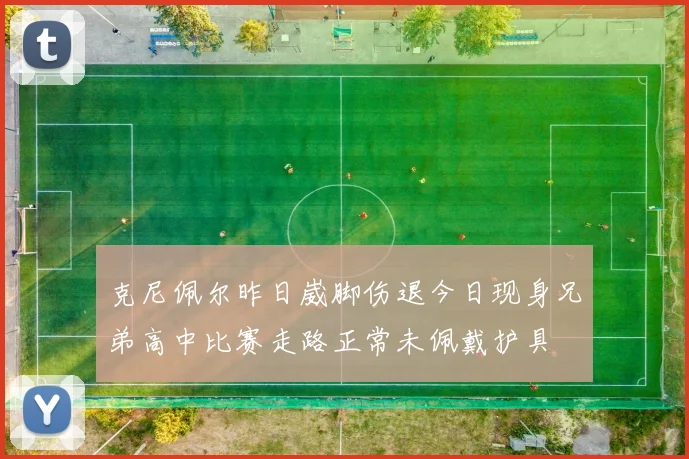 克尼佩尔昨日崴脚伤退今日现身兄弟高中比赛走路正常未佩戴护具