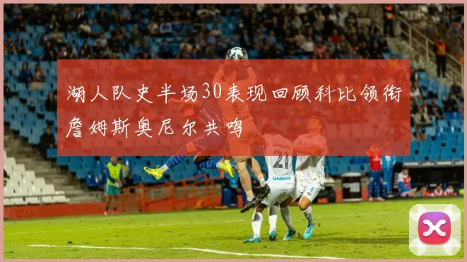 湖人队史半场30表现回顾科比领衔詹姆斯奥尼尔共鸣