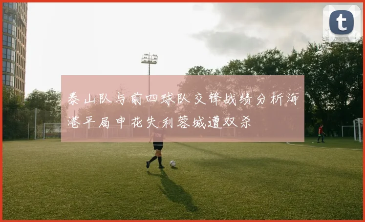 泰山队与前四球队交锋战绩分析海港平局申花失利蓉城遭双杀