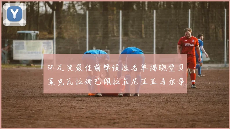 环足奖最佳前锋候选名单揭晓登贝莱克瓦拉姆巴佩拉菲尼亚亚马尔争夺荣耀