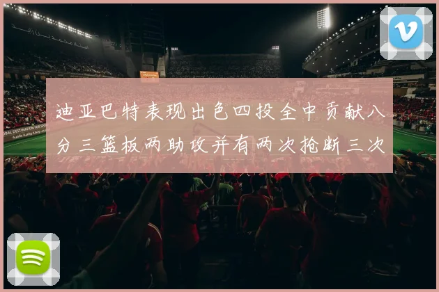 迪亚巴特表现出色四投全中贡献八分三篮板两助攻并有两次抢断三次盖帽