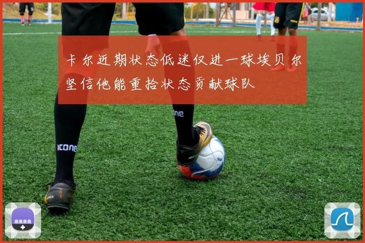 卡尔近期状态低迷仅进一球埃贝尔坚信他能重拾状态贡献球队