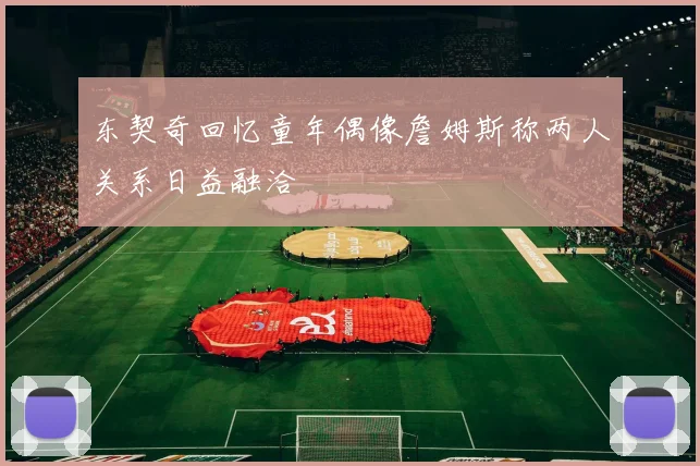 东契奇回忆童年偶像詹姆斯称两人关系日益融洽
