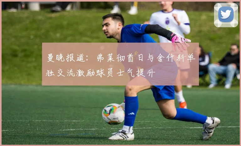 曼晚报道：弗莱彻首日与舍什科单独交流激励球员士气提升