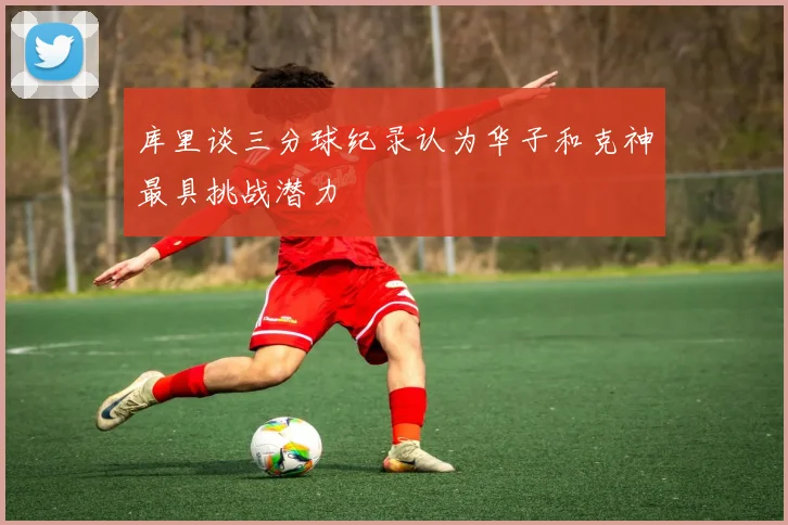 库里谈三分球纪录认为华子和克神最具挑战潜力