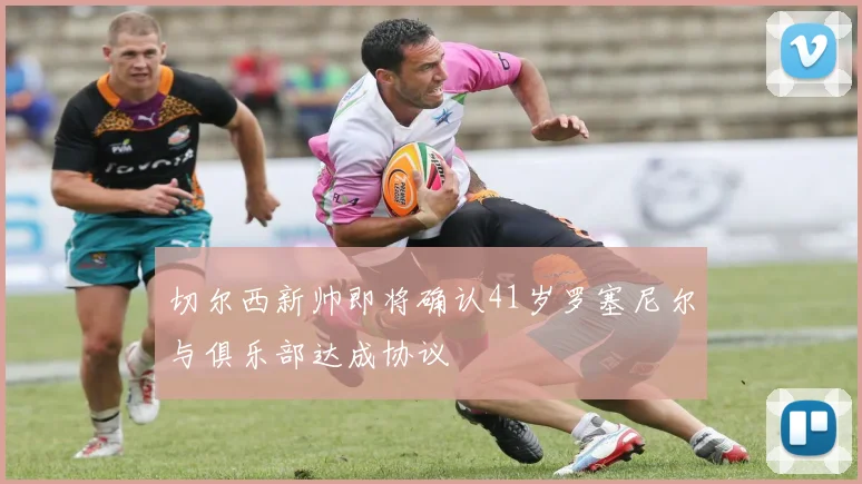 切尔西新帅即将确认41岁罗塞尼尔与俱乐部达成协议