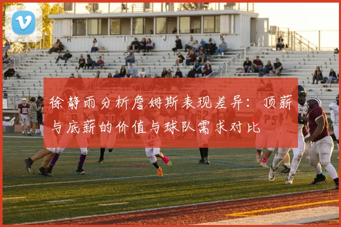 徐静雨分析詹姆斯表现差异：顶薪与底薪的价值与球队需求对比