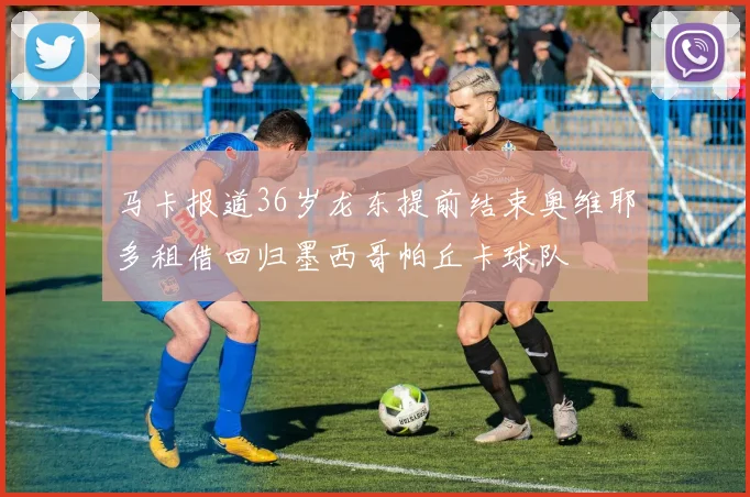 马卡报道36岁龙东提前结束奥维耶多租借回归墨西哥帕丘卡球队