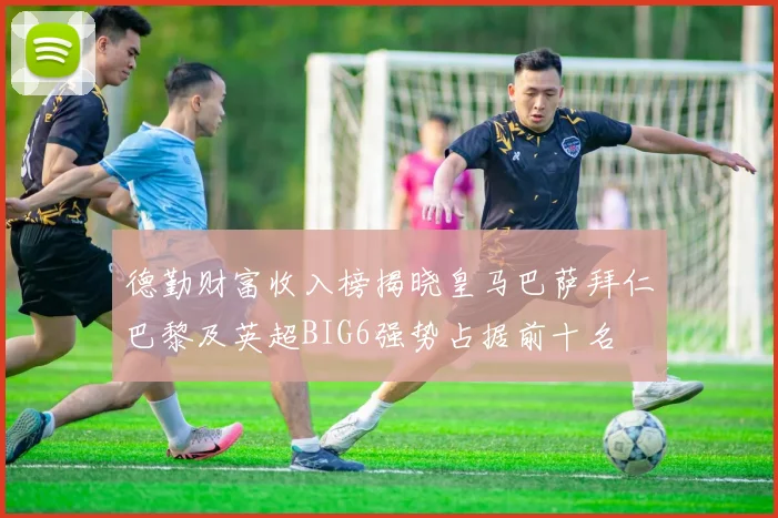 德勤财富收入榜揭晓皇马巴萨拜仁巴黎及英超BIG6强势占据前十名